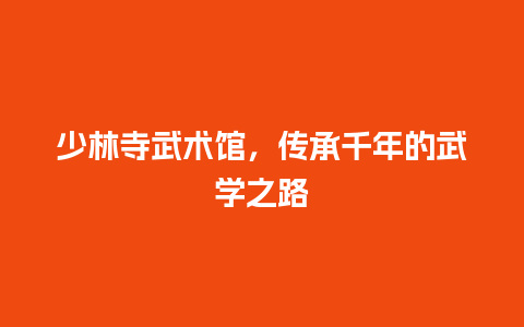 少林寺武术馆，传承千年的武学之路