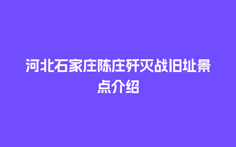 河北石家庄陈庄歼灭战旧址景点介绍