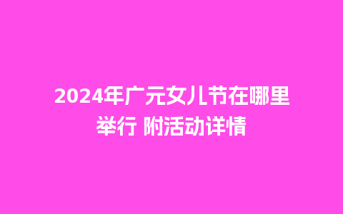 2024年广元女儿节在哪里举行 附活动详情