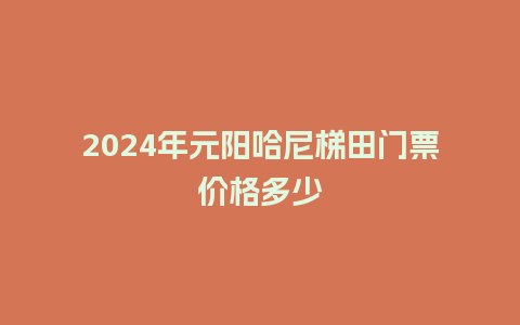 2024年元阳哈尼梯田门票价格多少