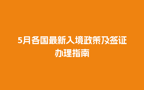 5月各国最新入境政策及签证办理指南