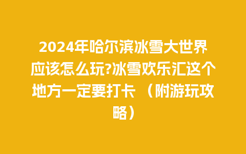 2024年哈尔滨冰雪大世界应该怎么玩?冰雪欢乐汇这个地方一定要打卡 （附游玩攻略）