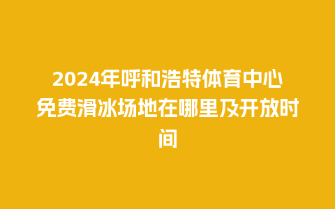 2024年呼和浩特体育中心免费滑冰场地在哪里及开放时间