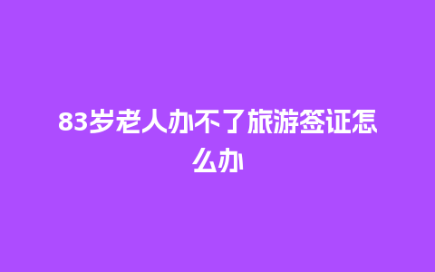 83岁老人办不了旅游签证怎么办