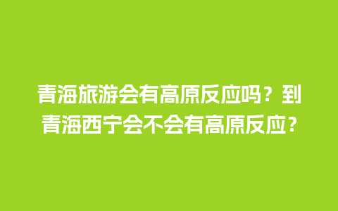 青海旅游会有高原反应吗？到青海西宁会不会有高原反应？