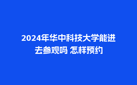 2024年华中科技大学能进去参观吗 怎样预约