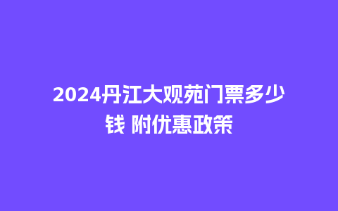 2024丹江大观苑门票多少钱 附优惠政策