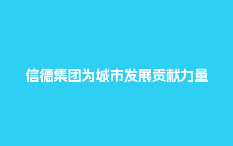 信德集团为城市发展贡献力量