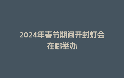 2024年春节期间开封灯会在哪举办