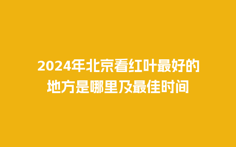 2024年北京看红叶最好的地方是哪里及最佳时间