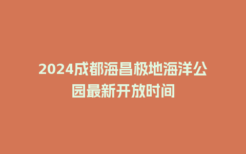 2024成都海昌极地海洋公园最新开放时间