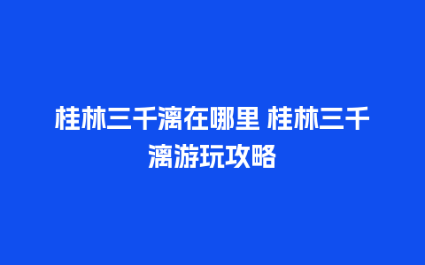 桂林三千漓在哪里 桂林三千漓游玩攻略