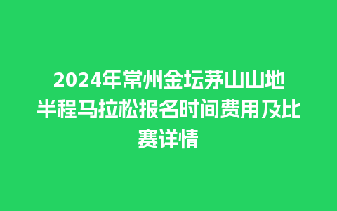 2024年常州金坛茅山山地半程马拉松报名时间费用及比赛详情