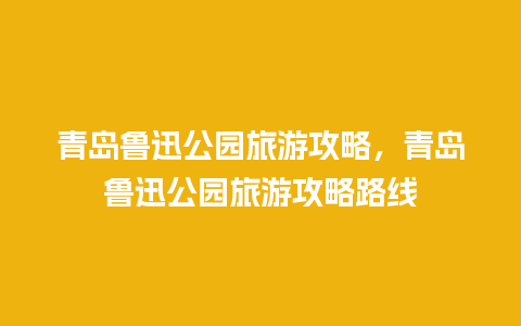 青岛鲁迅公园旅游攻略，青岛鲁迅公园旅游攻略路线