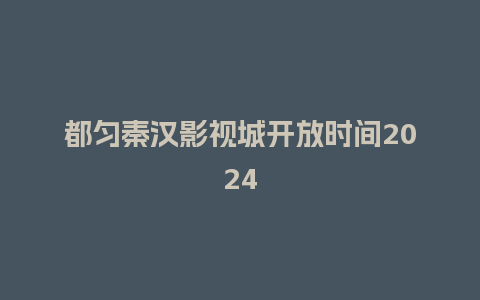 都匀秦汉影视城开放时间2024