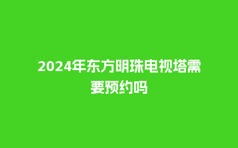 2024年东方明珠电视塔需要预约吗