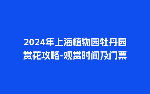 2024年上海植物园牡丹园赏花攻略-观赏时间及门票