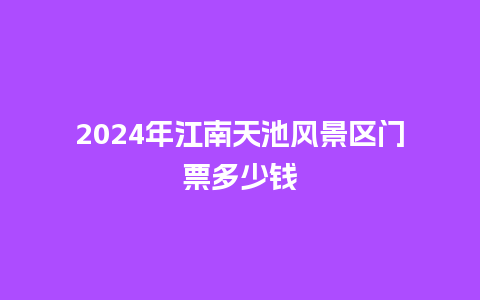 2024年江南天池风景区门票多少钱