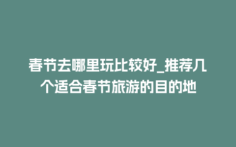 春节去哪里玩比较好_推荐几个适合春节旅游的目的地