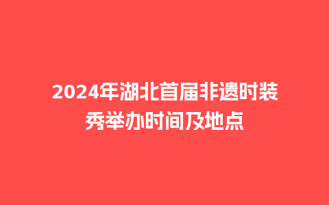 2024年湖北首届非遗时装秀举办时间及地点