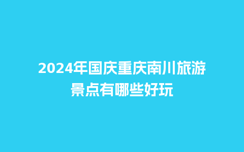 2024年国庆重庆南川旅游景点有哪些好玩