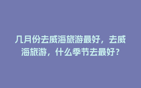 几月份去威海旅游最好，去威海旅游，什么季节去最好？