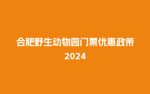 合肥野生动物园门票优惠政策2024