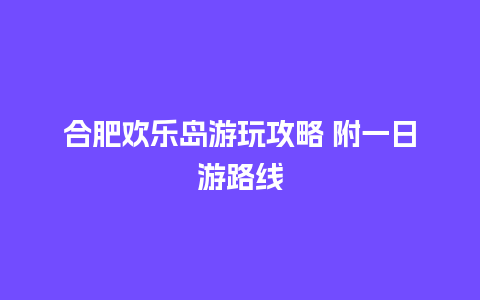 合肥欢乐岛游玩攻略 附一日游路线