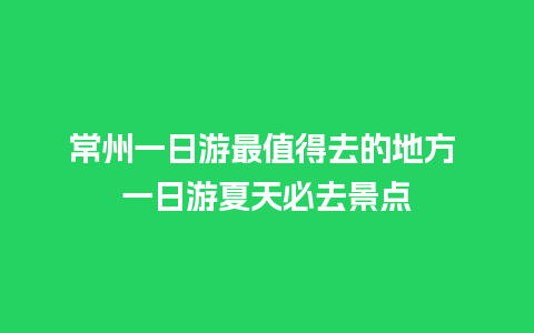 常州一日游最值得去的地方 一日游夏天必去景点