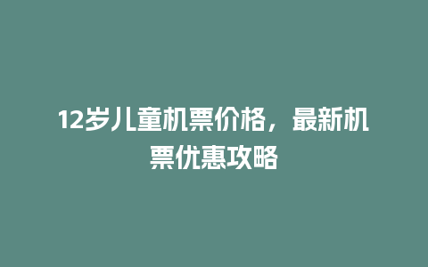 12岁儿童机票价格，最新机票优惠攻略