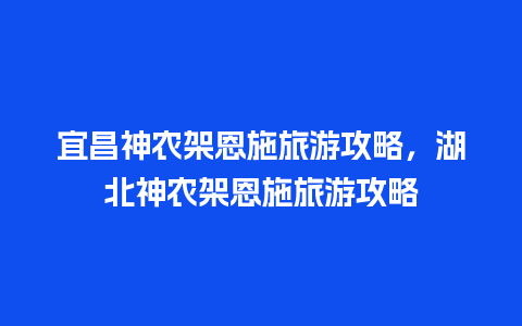 宜昌神农架恩施旅游攻略，湖北神农架恩施旅游攻略