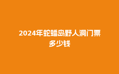 2024年蛇蟠岛野人洞门票多少钱