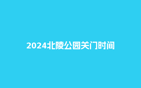 2024北陵公园关门时间