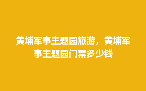 黄埔军事主题园旅游，黄埔军事主题园门票多少钱