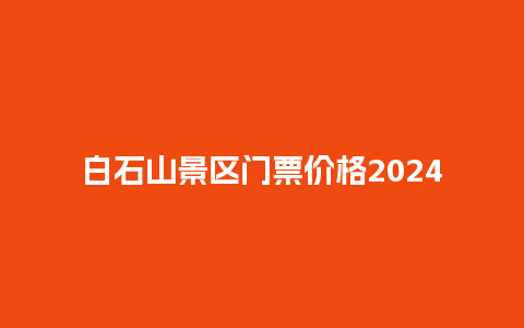 白石山景区门票价格2024