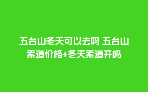 五台山冬天可以去吗 五台山索道价格+冬天索道开吗