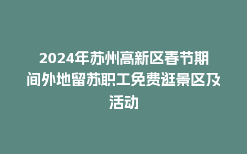 2024年苏州高新区春节期间外地留苏职工免费逛景区及活动