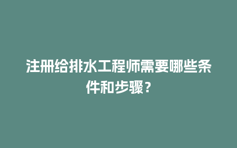 注册给排水工程师需要哪些条件和步骤？