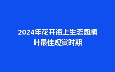 2024年花开海上生态园枫叶最佳观赏时期