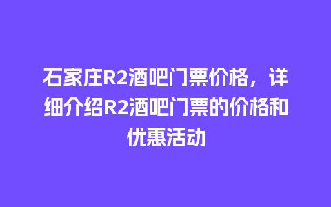 石家庄R2酒吧门票价格，详细介绍R2酒吧门票的价格和优惠活动