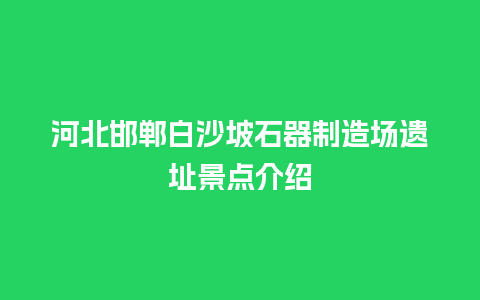 河北邯郸白沙坡石器制造场遗址景点介绍