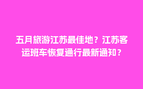 五月旅游江苏最佳地？江苏客运班车恢复通行最新通知？