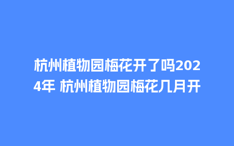 杭州植物园梅花开了吗2024年 杭州植物园梅花几月开