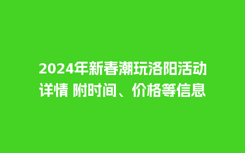 2024年新春潮玩洛阳活动详情 附时间、价格等信息