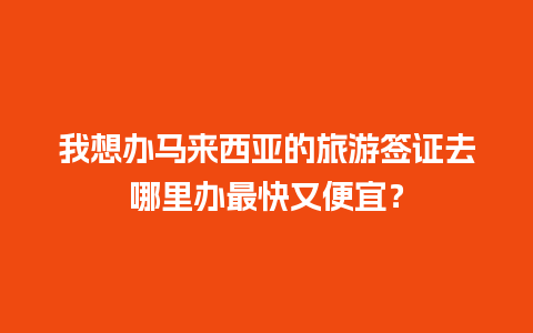 我想办马来西亚的旅游签证去哪里办最快又便宜？