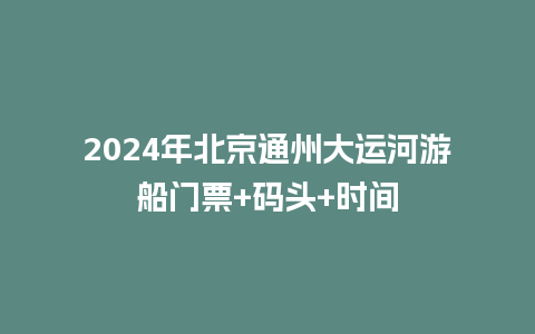 2024年北京通州大运河游船门票+码头+时间