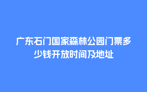 广东石门国家森林公园门票多少钱开放时间及地址