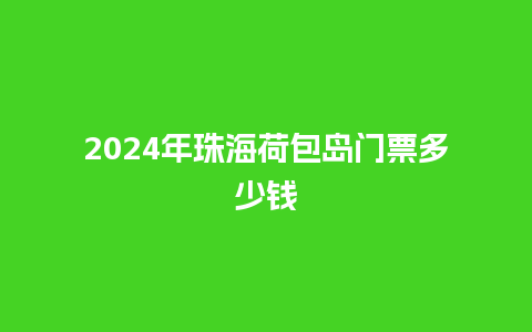 2024年珠海荷包岛门票多少钱