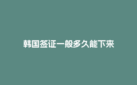 韩国签证一般多久能下来