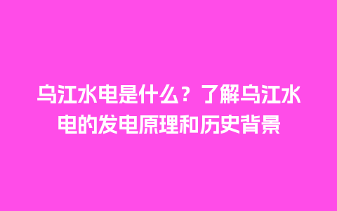 乌江水电是什么？了解乌江水电的发电原理和历史背景